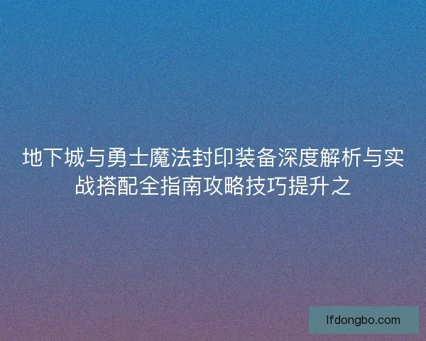 地下城与勇士魔法封印装备深度解析与实战搭配全指南攻略技巧提升之 地下城与勇士魔法封印装备深度解析与实战搭配全指南攻略技巧提升之