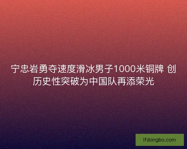 宁忠岩勇夺速度滑冰男子1000米铜牌 创历史性突破为中国队再添荣光 宁忠岩勇夺速度滑冰男子1000米铜牌 创历史性突破为中国队再添荣光