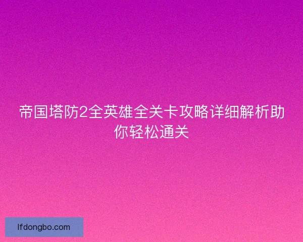 帝国塔防2全英雄全关卡攻略详细解析助你轻松通关