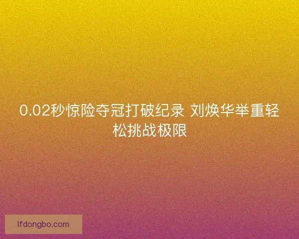 0.02秒惊险夺冠打破纪录 刘焕华举重轻松挑战极限 0.02秒惊险夺冠打破纪录 刘焕华举重轻松挑战极限