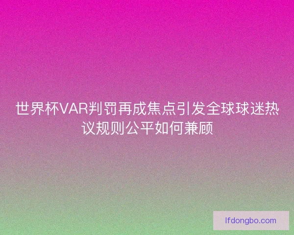 世界杯VAR判罚再成焦点引发全球球迷热议规则公平如何兼顾