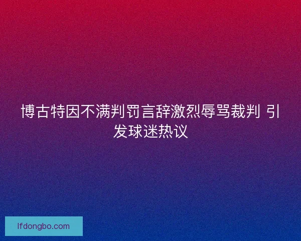 博古特因不满判罚言辞激烈辱骂裁判 引发球迷热议