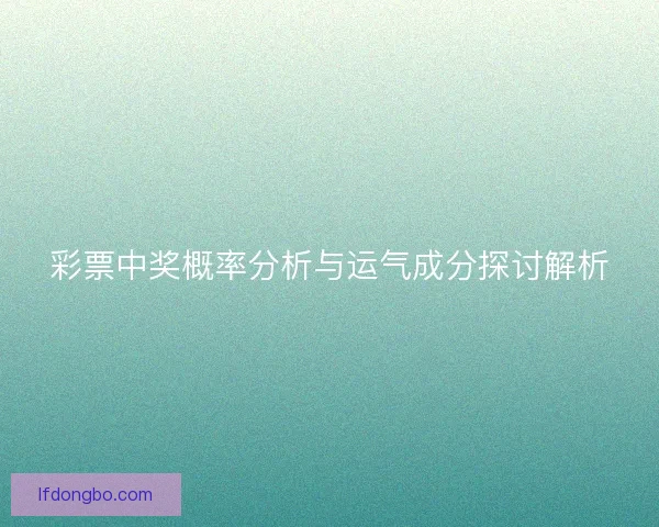 彩票中奖概率分析与运气成分探讨解析