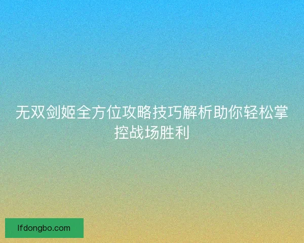 无双剑姬全方位攻略技巧解析助你轻松掌控战场胜利