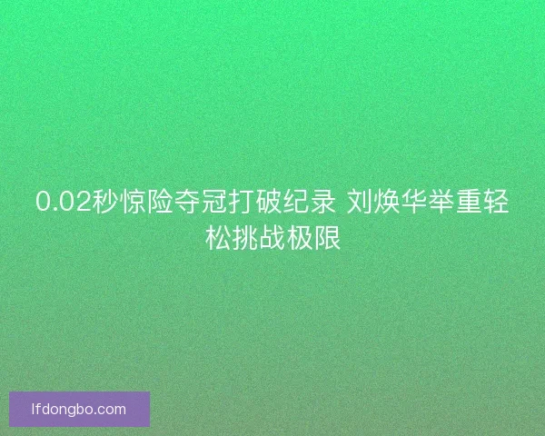 0.02秒惊险夺冠打破纪录 刘焕华举重轻松挑战极限